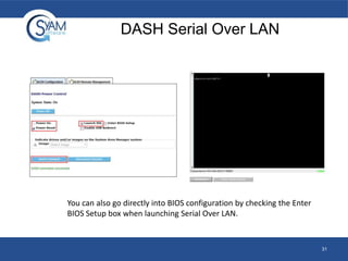 DASH Serial Over LAN

You can also go directly into BIOS configuration by checking the Enter
BIOS Setup box when launching Serial Over LAN.

31

 