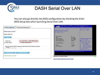 DASH Serial Over LAN
You can also go directly into BIOS configuration by checking the Enter
BIOS Setup box when launching Serial Over LAN.

32

 