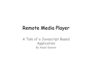 Remote Media Player	
A Tale of a Javascript Based
Application
By Assaf Gannon	

 
