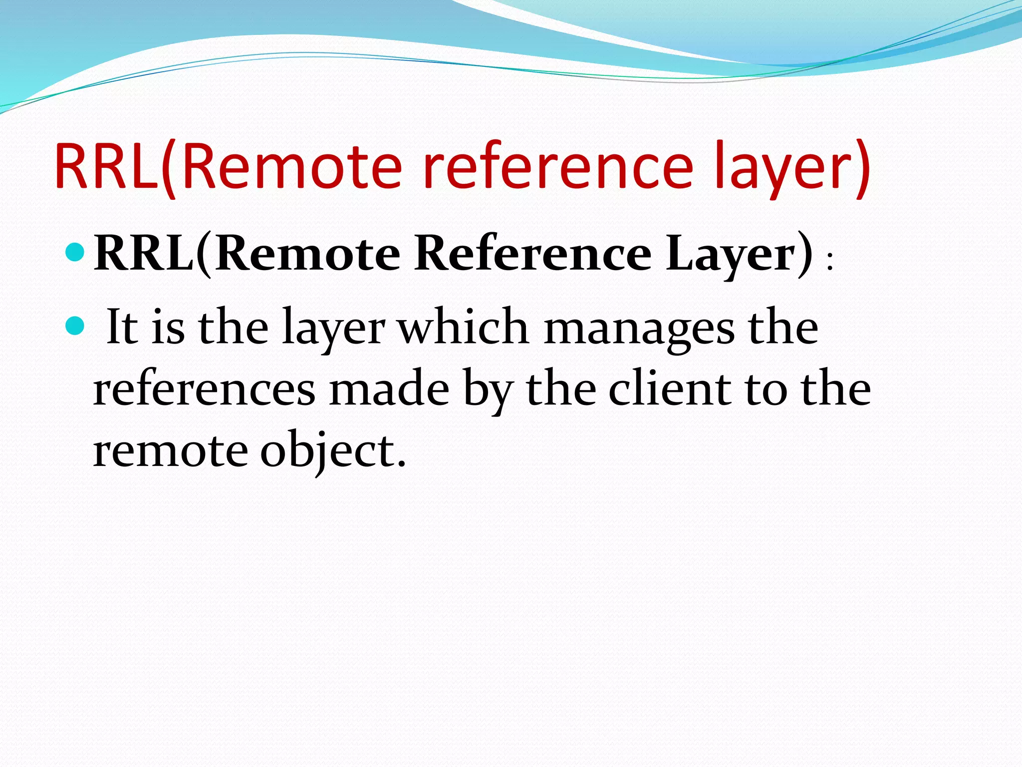 RRL(Remote reference layer)
RRL(Remote Reference Layer) :
 It is the layer which manages the
references made by the client to the
remote object.
 