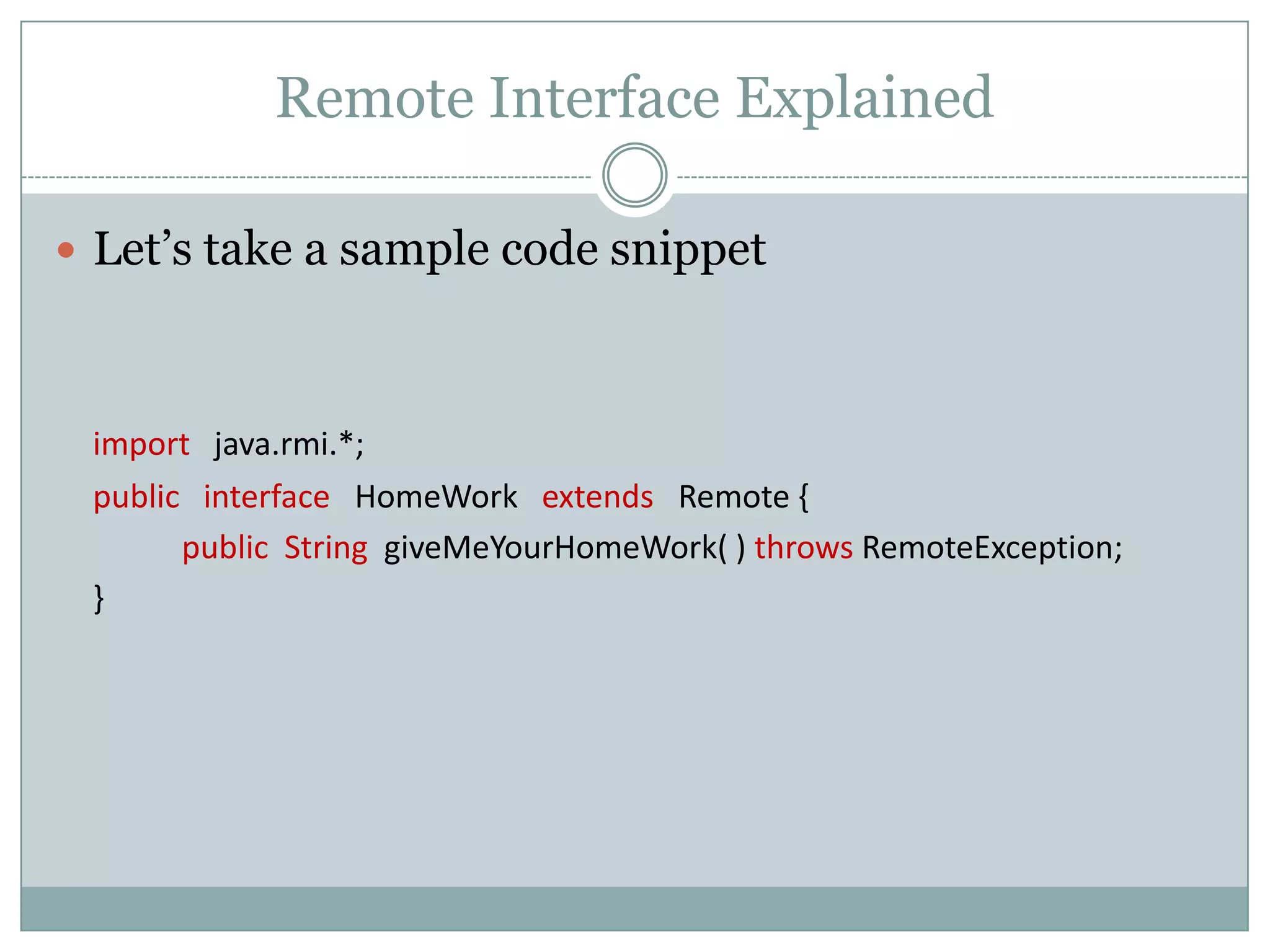 Remote Interface Explained
 Let’s take a sample code snippet
import java.rmi.*;
public interface HomeWork extends Remote {
public String giveMeYourHomeWork( ) throws RemoteException;
}
 