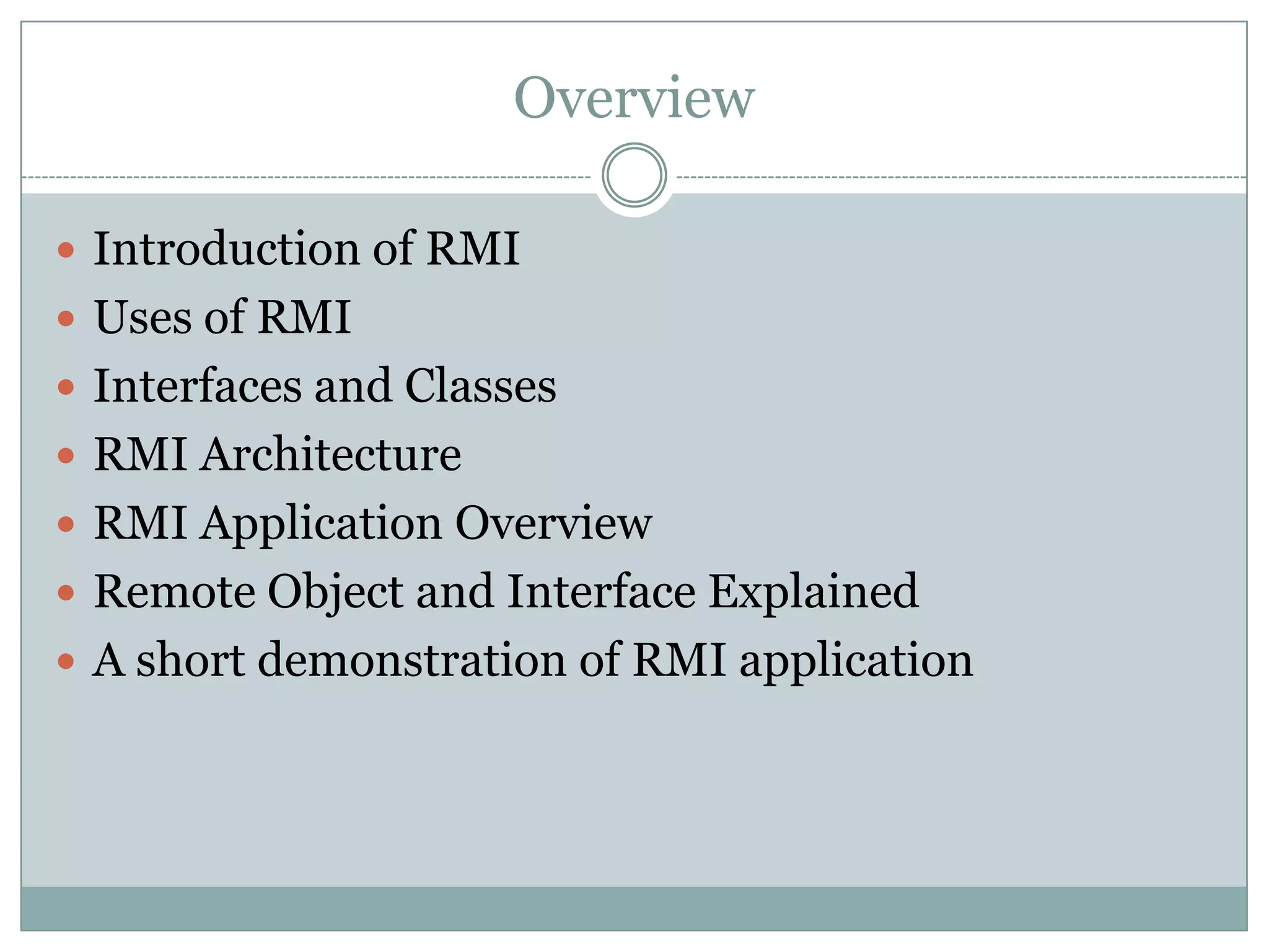 Overview
 Introduction of RMI
 Uses of RMI
 Interfaces and Classes
 RMI Architecture
 RMI Application Overview
 Remote Object and Interface Explained
 A short demonstration of RMI application
 