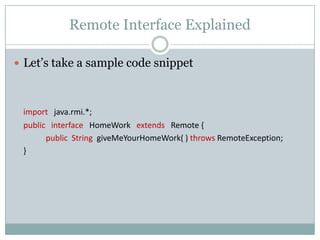 Remote Interface Explained
 Let’s take a sample code snippet
import java.rmi.*;
public interface HomeWork extends Remote {
public String giveMeYourHomeWork( ) throws RemoteException;
}
 