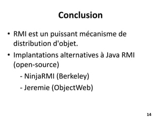 Conclusion
• RMI est un puissant mécanisme de
distribution d'objet.
• Implantations alternatives à Java RMI
(open-source)
- NinjaRMI (Berkeley)
- Jeremie (ObjectWeb)
14
 