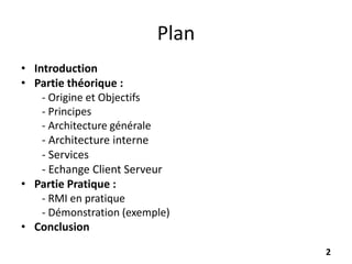 Plan
• Introduction
• Partie théorique :
- Origine et Objectifs
- Principes
- Architecture générale
- Architecture interne
- Services
- Echange Client Serveur
• Partie Pratique :
- RMI en pratique
- Démonstration (exemple)
• Conclusion
2
 