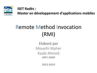 Remote Method Invocation
(RMI)
Elaboré par
Mouelhi Maher
Kaabi Ahmed
MP1-DAM
2013-2014
ISET Radès :
Master en développement d'applications mobiles
 