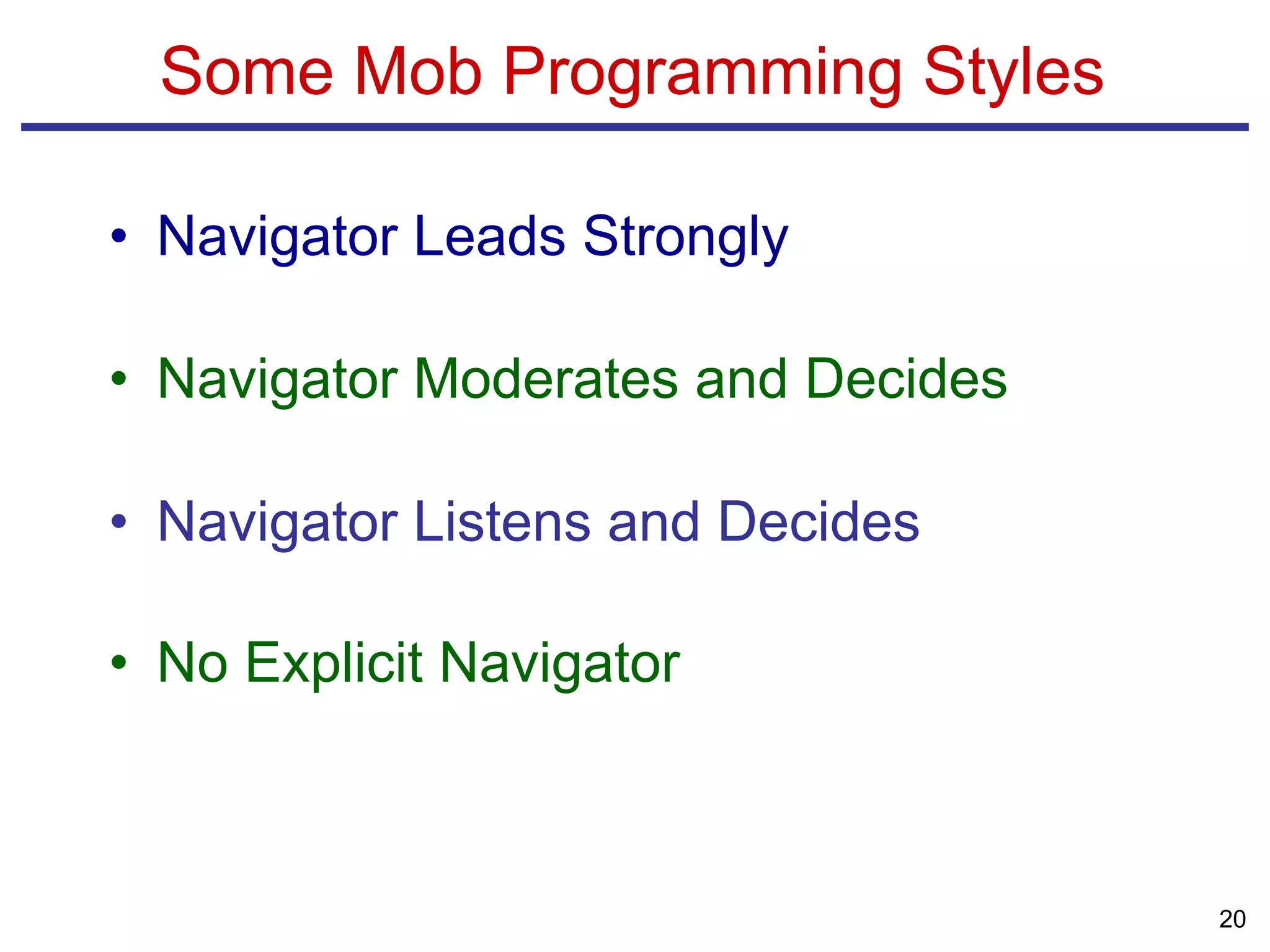 Some Mob Programming Styles
• Navigator Leads Strongly
• Navigator Moderates and Decides
• Navigator Listens and Decides
• No Explicit Navigator
20
 