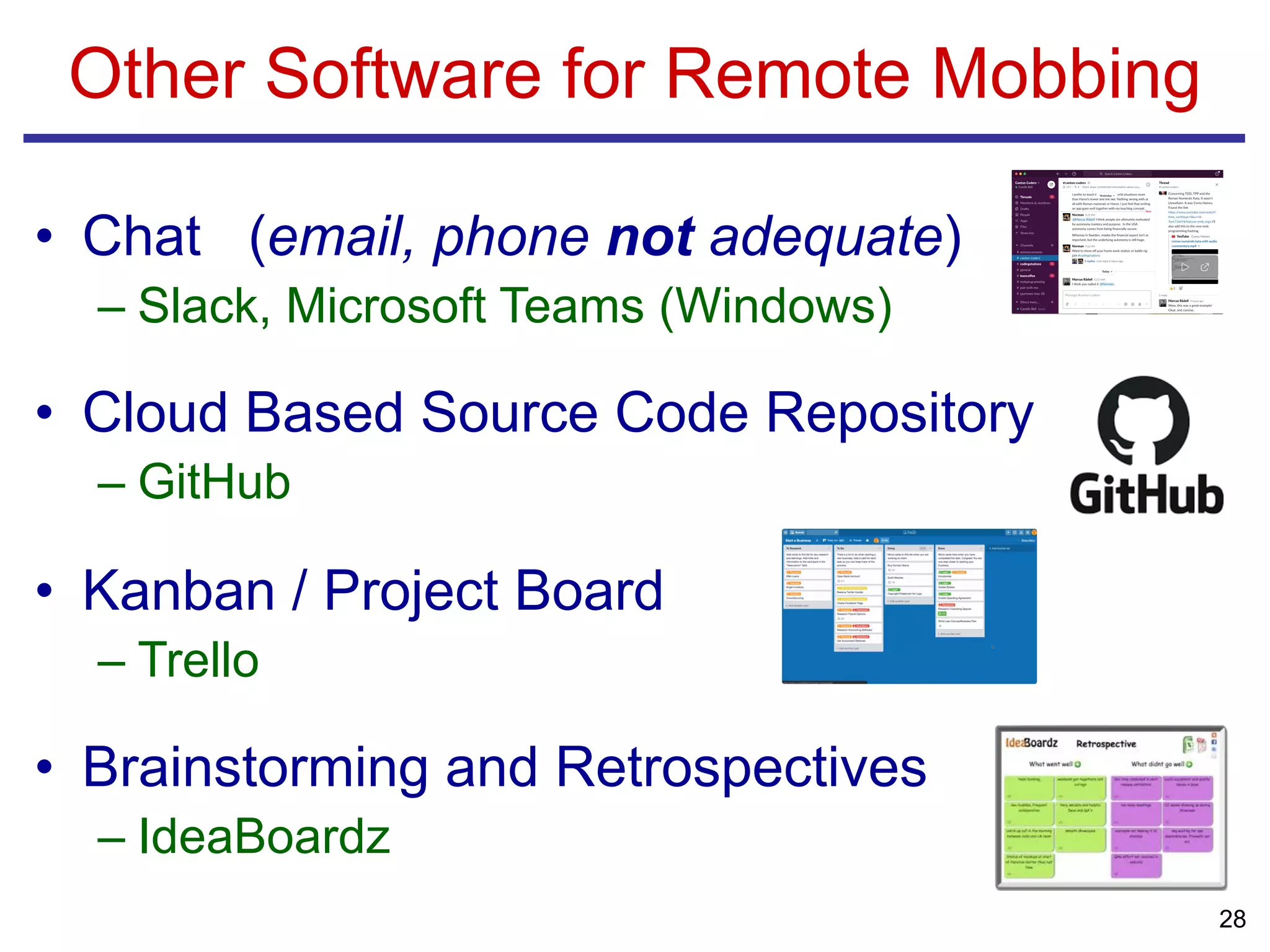 • Chat (email, phone not adequate)
– Slack, Microsoft Teams (Windows)
• Cloud Based Source Code Repository
– GitHub
• Kanban / Project Board
– Trello
• Brainstorming and Retrospectives
– IdeaBoardz
Other Software for Remote Mobbing
28
 