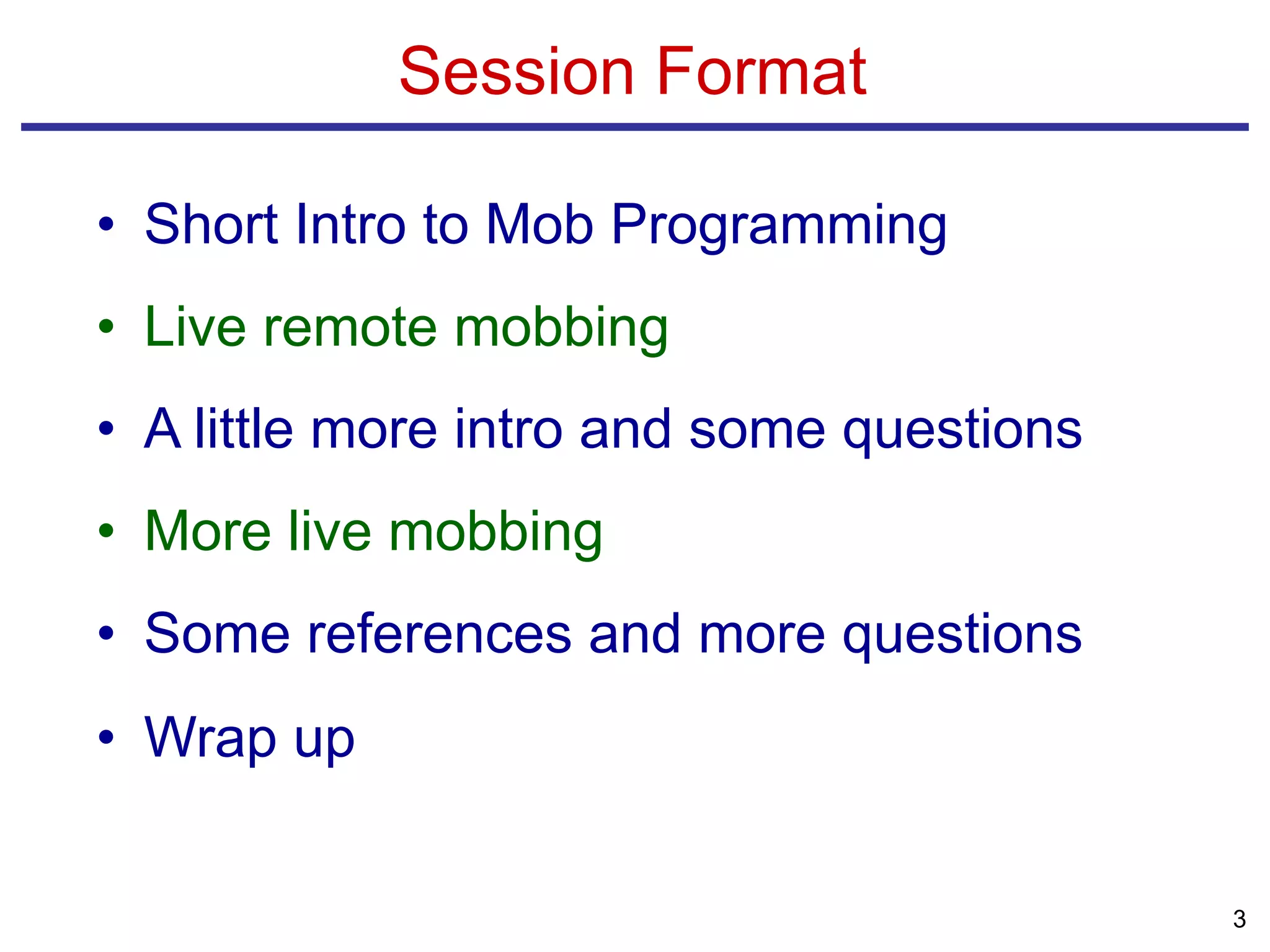 Session Format
• Short Intro to Mob Programming
• Live remote mobbing
• A little more intro and some questions
• More live mobbing
• Some references and more questions
• Wrap up
3
 