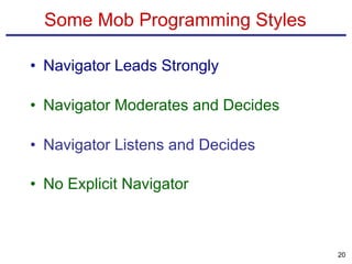 Some Mob Programming Styles
• Navigator Leads Strongly
• Navigator Moderates and Decides
• Navigator Listens and Decides
• No Explicit Navigator
20
 
