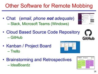 • Chat (email, phone not adequate)
– Slack, Microsoft Teams (Windows)
• Cloud Based Source Code Repository
– GitHub
• Kanban / Project Board
– Trello
• Brainstorming and Retrospectives
– IdeaBoardz
Other Software for Remote Mobbing
28
 