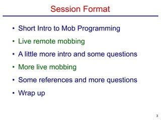 Session Format
• Short Intro to Mob Programming
• Live remote mobbing
• A little more intro and some questions
• More live mobbing
• Some references and more questions
• Wrap up
3
 