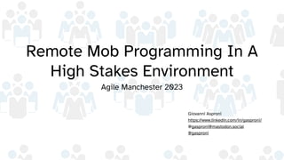 Remote Mob Programming In A
High Stakes Environment
Agile Manchester 2023
Giovanni Asproni
https://www.linkedin.com/in/gasproni/
@gasproni@mastodon.social
@gasproni
 