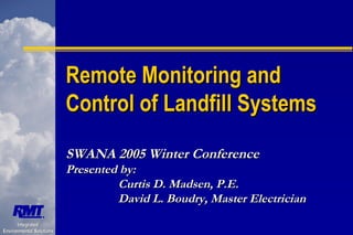 Remote Monitoring and
Control of Landfill Systems
SWANA 2005 Winter Conference

Presented by:
Curtis D. Madsen, P.E.
David L. Boudry, Master Electrician
Integrated
Environmental Solutions

 