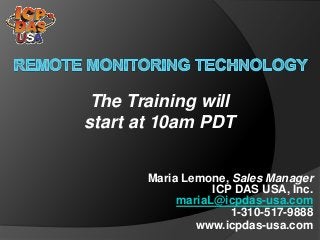 The Training will 
start at 10am PDT 
Maria Lemone, Sales Manager 
ICP DAS USA, Inc. 
mariaL@icpdas-usa.com 
1-310-517-9888 
www.icpdas-usa.com 
 