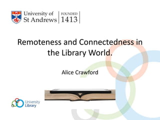 Remoteness and Connectedness in 
the Library World. 
Alice Crawford 
 