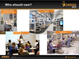 CONFIDENTIAL
© Copyright 2013. Aruba Networks, Inc.
All rights reserved 4 #airheadsconf
Who should care?
Branch office /
Remote teleworker
Retail
K-12
Healthcare
 