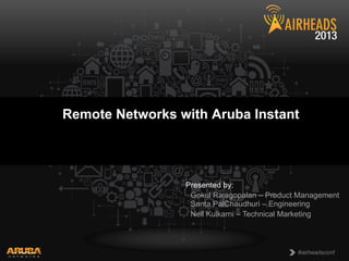 CONFIDENTIAL
© Copyright 2013. Aruba Networks, Inc.
All rights reserved 1 #airheadsconf#airheadsconf
Remote Networks with Aruba Instant
Presented by:
Gokul Rajagopalan – Product Management
Santa PalChaudhuri – Engineering
Neil Kulkarni – Technical Marketing
 