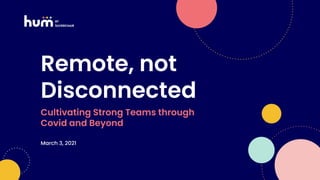 Remote, not
Disconnected
Cultivating Strong Teams through
Covid and Beyond
March 3, 2021
 