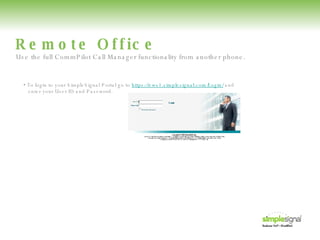 Remote Office •  To login to your SimpleSignal Portal go to  https://ews1.simplesignal.com/Login/  and   enter your User ID and Password. Use the full CommPilot Call Manager functionality from another phone. 