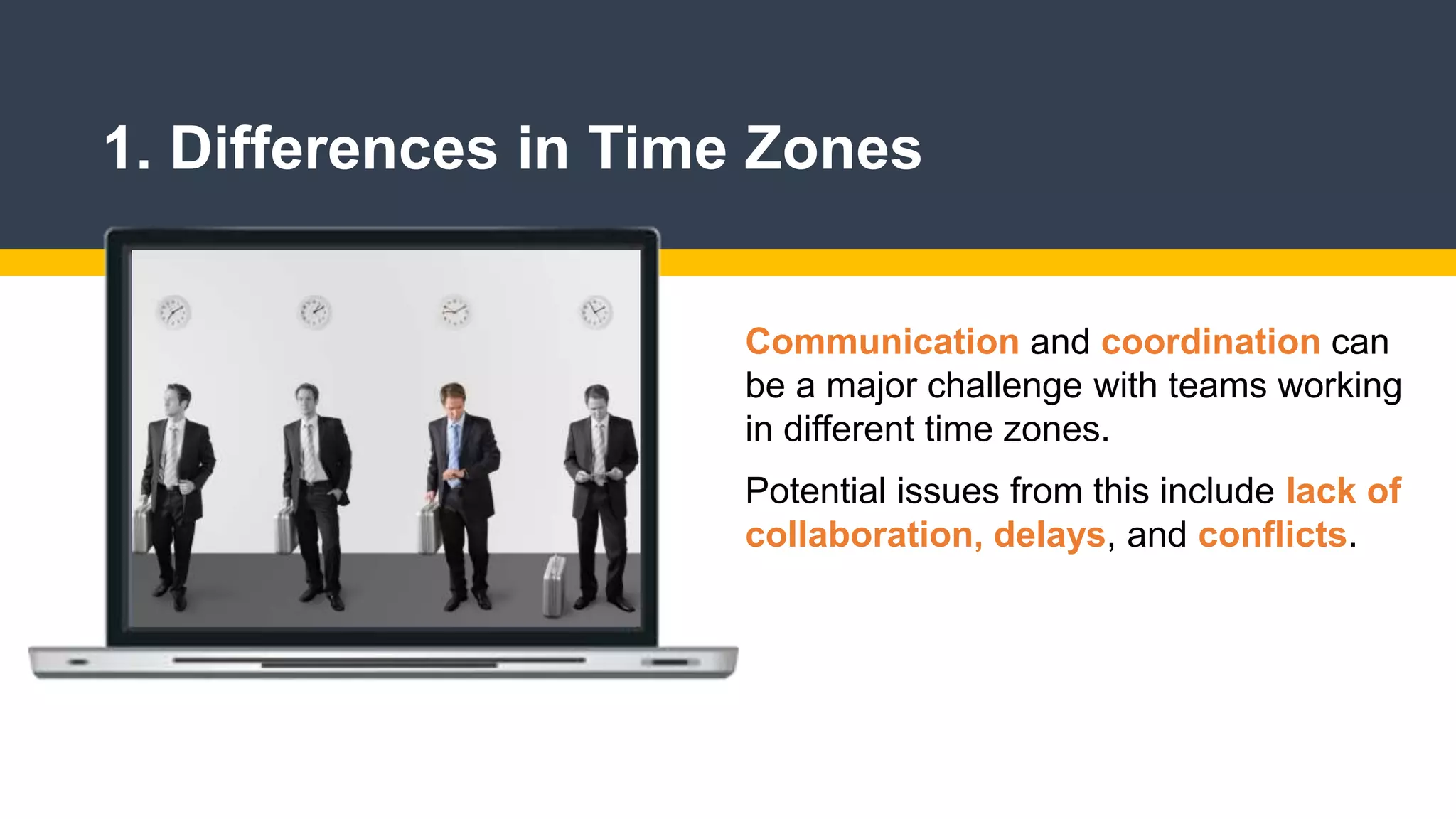 1. Differences in Time Zones
Communication and coordination can
be a major challenge with teams working
in different time zones.
Potential issues from this include lack of
collaboration, delays, and conflicts.
 