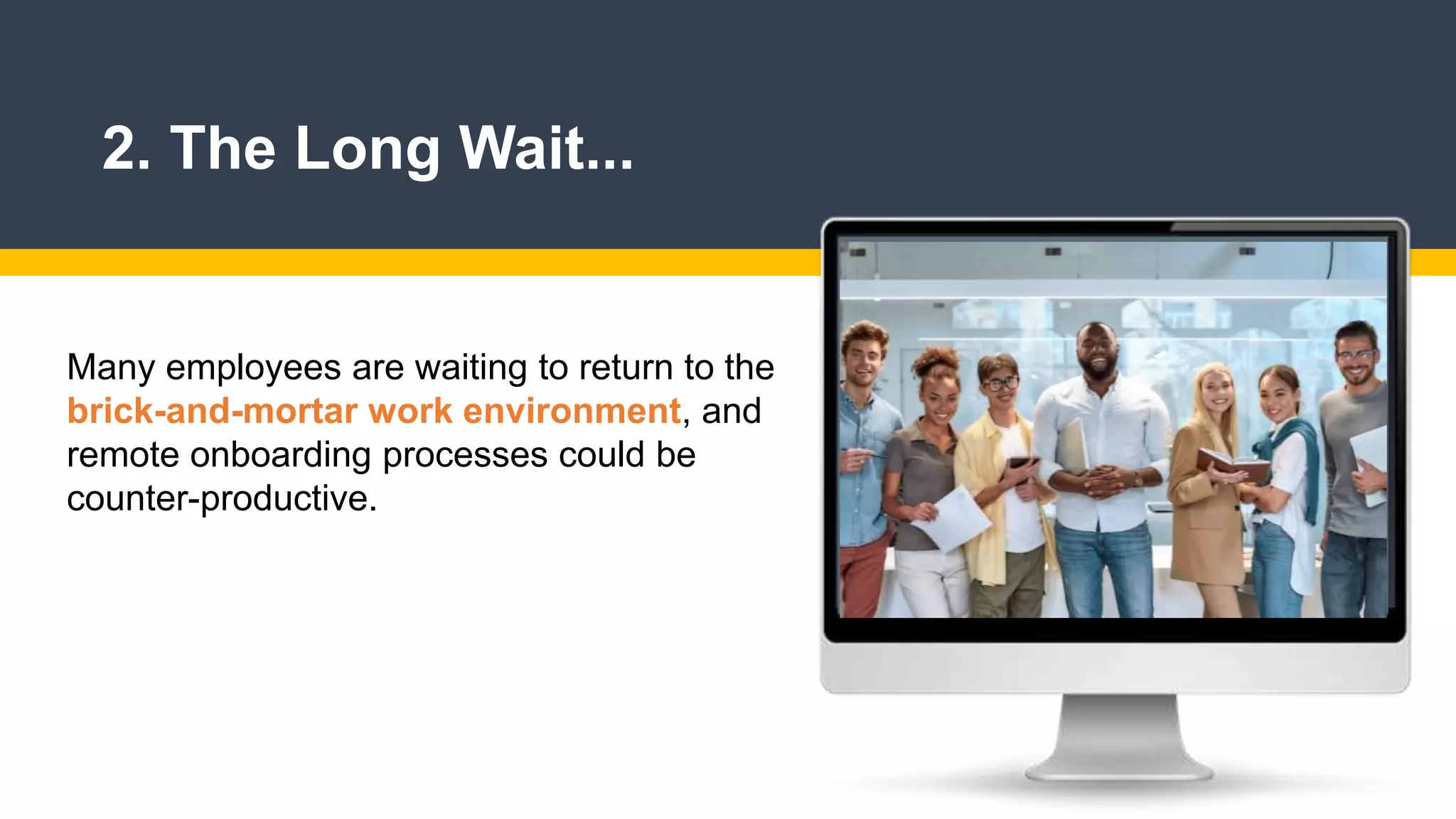 2. The Long Wait...
Many employees are waiting to return to the
brick-and-mortar work environment, and
remote onboarding processes could be
counter-productive.
 