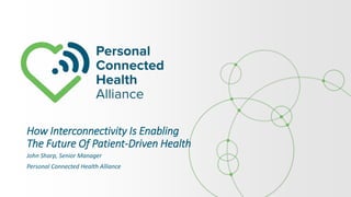 How Interconnectivity Is Enabling
The Future Of Patient-Driven Health
John Sharp, Senior Manager
Personal Connected Health Alliance
 
