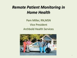 Remote Patient Monitoring in Home Health Pam Miller, RN,MSN Vice President  Archbold Health Services 1 
