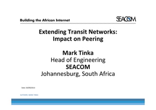 Extending	
  Transit	
  Networks:	
  
Impact	
  on	
  Peering	
  
	
  
Mark	
  Tinka	
  
Head	
  of	
  Engineering	
  
SEACOM	
  
Johannesburg,	
  South	
  Africa	
  
	
  
Date:	
  03/09/2013	
  

AUTHORS:	
  MARK	
  TINKA	
  

18.03.2011	
  

 