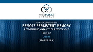 15th ANNUAL WORKSHOP 2019
REMOTE PERSISTENT MEMORY
PERFORMANCE, CAPACITY, OR PERSISTENCE?
Paul Grun
[ March 20, 2019 ]
Cray Inc
 