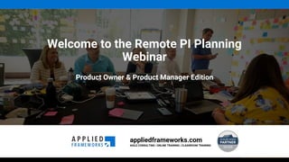 appliedframeworks.com
AGILE CONSULTING | ONLINE TRAINING | CLASSROOM TRAINING
Welcome to the Remote PI Planning
Webinar
Product Owner & Product Manager Edition
 
