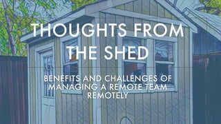 THOUGHTS FROM
THE SHED
BENEFITS AND CHALLENGES OF
MANAGING A REMOTE TEAM
REMOTELY
 