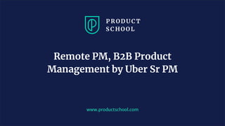 www.productschool.com
Remote PM, B2B Product
Management by Uber Sr PM
 
