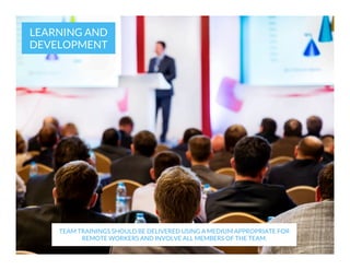 LEARNING AND
DEVELOPMENT

TEAM TRAININGS SHOULD BE DELIVERED USING A MEDIUM APPROPRIATE FOR
REMOTE WORKERS AND INVOLVE ALL MEMBERS OF THE TEAM.

 