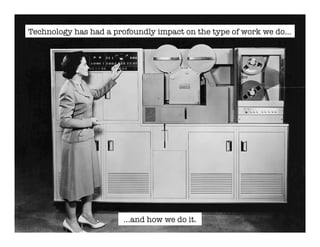 Technology has had a profoundly impact on the type of work we do…

…and how we do it. 

 