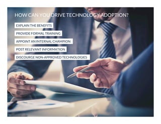 HOW CAN YOU DRIVE TECHNOLOGY ADOPTION?
EXPLAIN THE BENEFITS
PROVIDE FORMAL TRAINING
APPOINT AN INTERNAL CHAMPION
POST RELEVANT INFORMATION
DISCOURGE NON-APPROVED TECHNOLOGIES

 