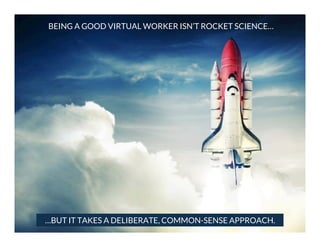 BEING A GOOD VIRTUAL WORKER ISN’T ROCKET SCIENCE…

…BUT IT TAKES A DELIBERATE, COMMON-SENSE APPROACH.

 