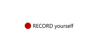 RECORD yourself
 