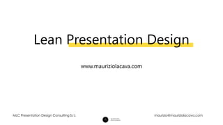Lean Presentation Design
www.mauriziolacava.com
maurizio@mauriziolacava.comMLC Presentation Design Consulting S.r.l.
 