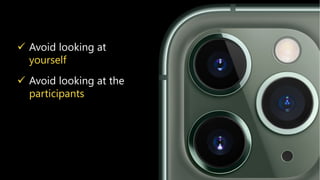 Look in the camera
Looking at each of them means looking at just one point
 Avoid looking at
yourself
 Avoid looking at the
participants
 