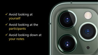 Look in the camera
Looking at each of them means looking at just one point
 Avoid looking at
yourself
 Avoid looking at the
participants
 Avoid looking down at
your notes
 