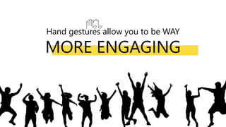 Hand gestures allow you to be WAY
MORE ENGAGING
 