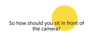 So how should you sit in front of
the camera?
 