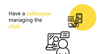 Have a colleague
managing the
chat
 