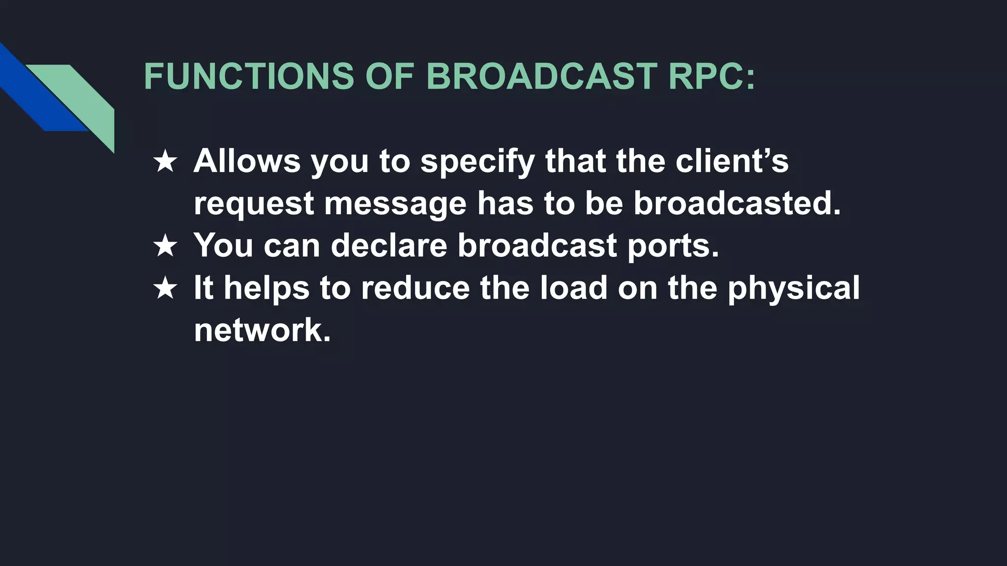 FUNCTIONS OF BROADCAST RPC:
★ Allows you to specify that the client’s
request message has to be broadcasted.
★ You can declare broadcast ports.
★ It helps to reduce the load on the physical
network.
 