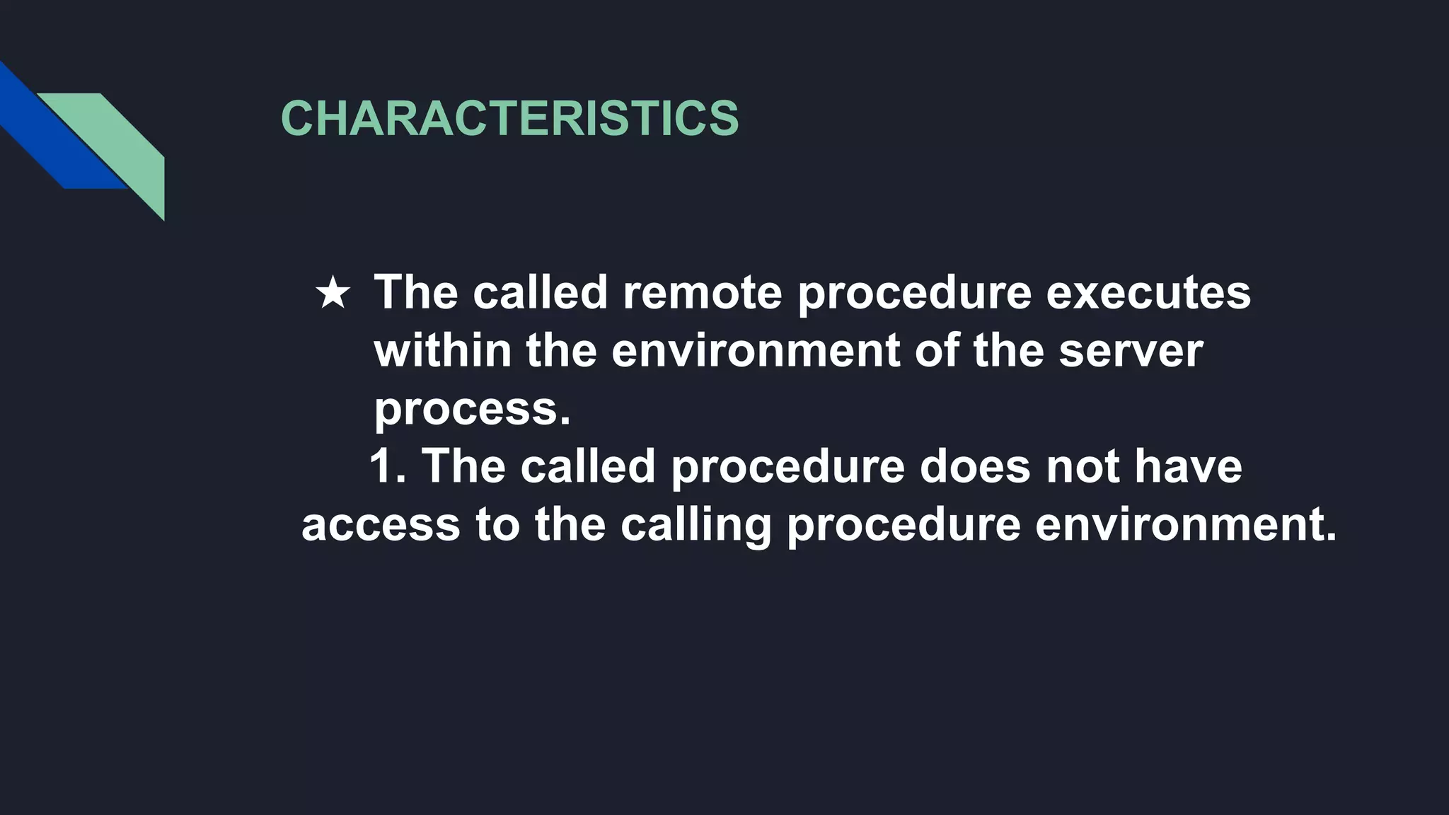 CHARACTERISTICS
★ The called remote procedure executes
within the environment of the server
process.
1. The called procedure does not have
access to the calling procedure environment.
 