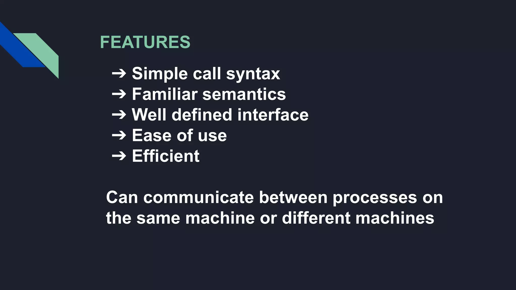 FEATURES
➔ Simple call syntax
➔ Familiar semantics
➔ Well defined interface
➔ Ease of use
➔ Efficient
Can communicate between processes on
the same machine or different machines
 