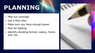 PLANNING
• Map out coverage


• Use a floor plan


• Make sure you have enough power


• Plan for lighting


• Identify shooting format, codecs, frame
size, etc.
 