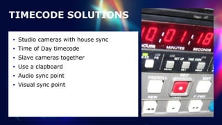 TIMECODE SOLUTIONS
• Studio cameras with house sync


• Time of Day timecode


• Slave cameras together


• Use a clapboard


• Audio sync point


• Visual sync point
 