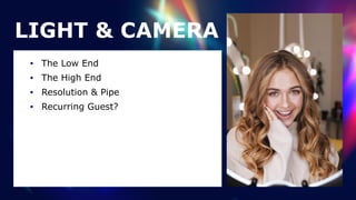 LIGHT & CAMERA
• The Low End


• The High End


• Resolution & Pipe


• Recurring Guest?
 